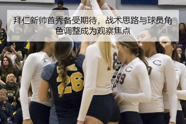 拜仁新帅首秀备受期待，战术思路与球员角色调整成为观察焦点