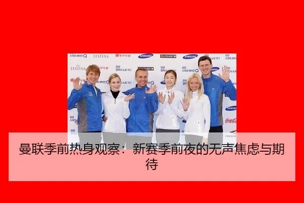 曼联季前热身观察：新赛季前夜的无声焦虑与期待